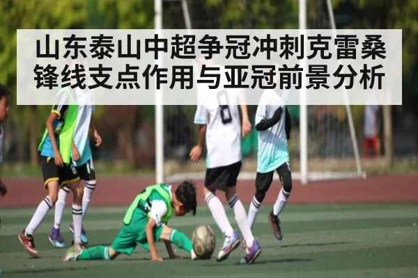 山东泰山中超争冠冲刺克雷桑锋线支点作用与亚冠前景分析