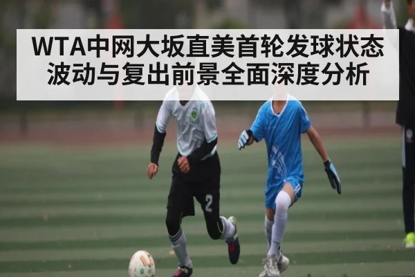 WTA中网大坂直美首轮发球状态波动与复出前景全面深度分析